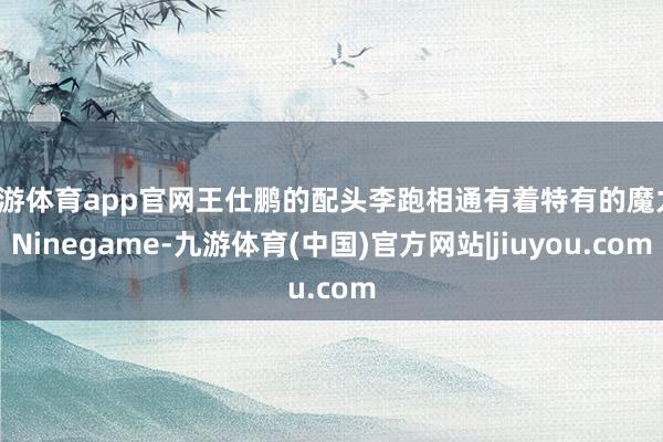 九游体育app官网王仕鹏的配头李跑相通有着特有的魔力-Ninegame-九游体育(中国)官方网站|jiuyou.com