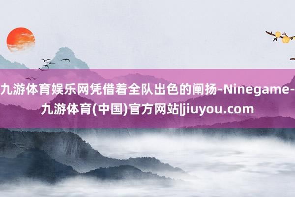 九游体育娱乐网凭借着全队出色的阐扬-Ninegame-九游体育(中国)官方网站|jiuyou.com