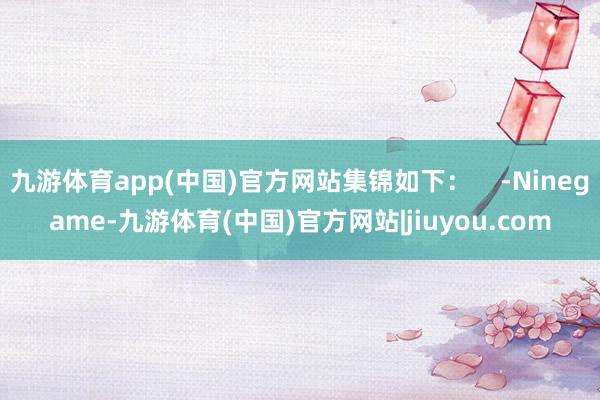 九游体育app(中国)官方网站集锦如下：    -Ninegame-九游体育(中国)官方网站|jiuyou.com