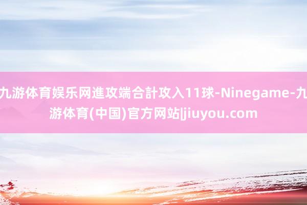 九游体育娱乐网進攻端合計攻入11球-Ninegame-九游体育(中国)官方网站|jiuyou.com