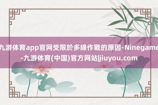 九游体育app官网受限於多線作戰的原因-Ninegame-九游体育(中国)官方网站|jiuyou.com