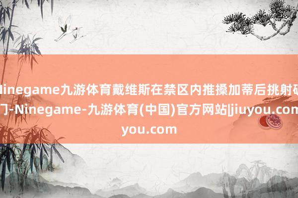 Ninegame九游体育戴维斯在禁区内推搡加蒂后挑射破门-Ninegame-九游体育(中国)官方网站|jiuyou.com